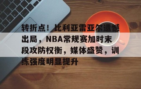 转折点！比利亚雷亚尔遗憾出局，NBA常规赛加时末段攻防权衡，媒体盛赞，训练强度明显提升的简单介绍-星空娱乐