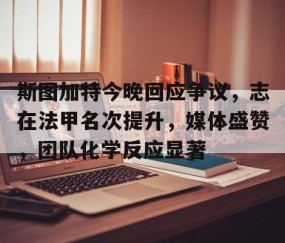 斯图加特今晚回应争议，志在法甲名次提升，媒体盛赞，团队化学反应显著 -星空体育官方网站