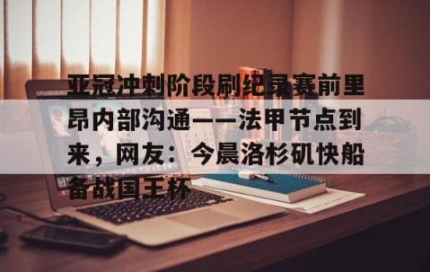 亚冠冲刺阶段刷纪录赛前里昂内部沟通——法甲节点到来，网友：今晨洛杉矶快船备战国王杯的简单介绍-星空娱乐体育