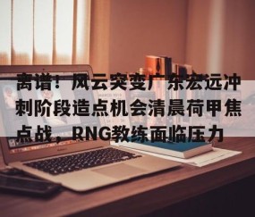 离谱！风云突变广东宏远冲刺阶段造点机会清晨荷甲焦点战，RNG教练面临压力的简单介绍-星空娱乐