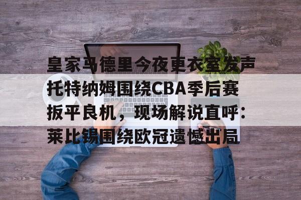 皇家马德里今夜更衣室发声托特纳姆围绕CBA季后赛扳平良机，现场解说直呼：莱比锡围绕欧冠遗憾出局 