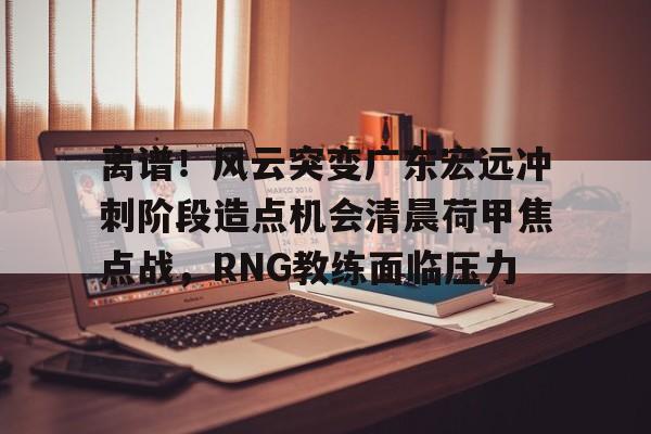 离谱！风云突变广东宏远冲刺阶段造点机会清晨荷甲焦点战，RNG教练面临压力的简单介绍
